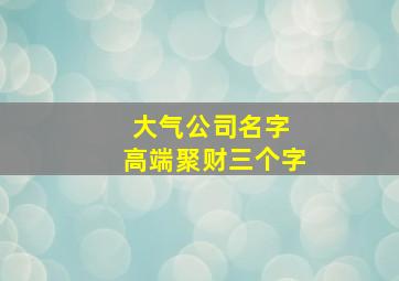 大气公司名字 高端聚财三个字