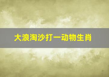 大浪淘沙打一动物生肖