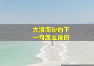 大浪淘沙的下一句怎么说的