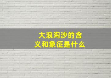 大浪淘沙的含义和象征是什么