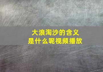 大浪淘沙的含义是什么呢视频播放