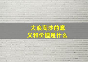 大浪淘沙的意义和价值是什么