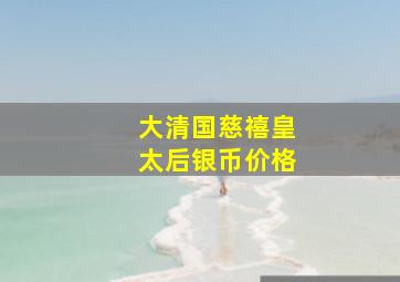 大清国慈禧皇太后银币价格