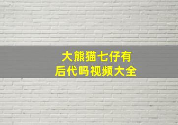 大熊猫七仔有后代吗视频大全