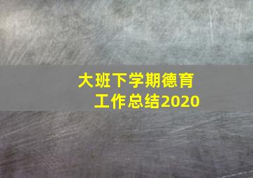 大班下学期德育工作总结2020