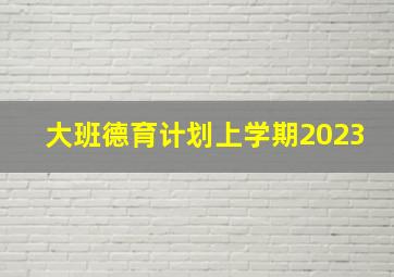 大班德育计划上学期2023