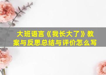 大班语言《我长大了》教案与反思总结与评价怎么写