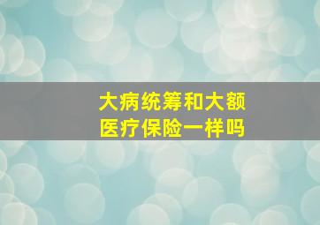 大病统筹和大额医疗保险一样吗