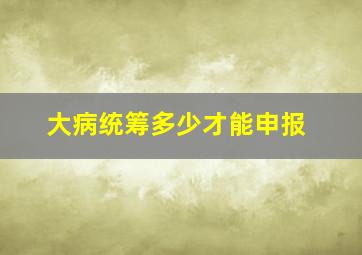 大病统筹多少才能申报