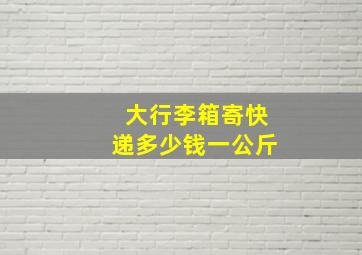 大行李箱寄快递多少钱一公斤