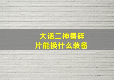 大话二神兽碎片能换什么装备