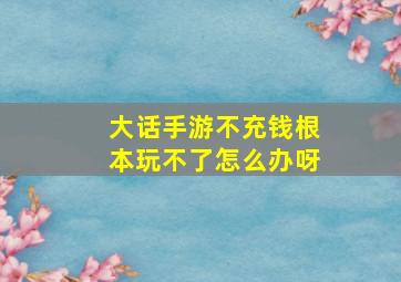 大话手游不充钱根本玩不了怎么办呀