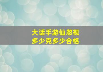 大话手游仙忽视多少克多少合格