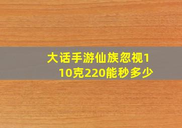 大话手游仙族忽视110克220能秒多少