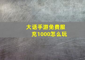 大话手游免费服充1000怎么玩