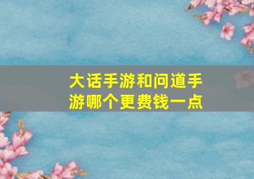 大话手游和问道手游哪个更费钱一点