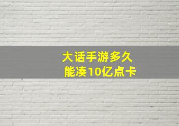 大话手游多久能凑10亿点卡