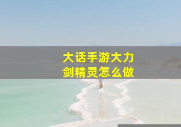 大话手游大力剑精灵怎么做