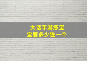 大话手游练宝宝要多少钱一个