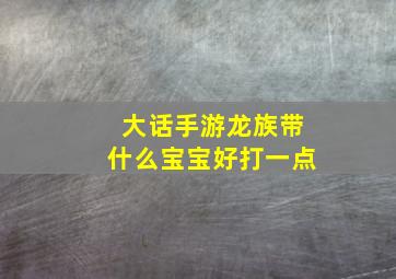 大话手游龙族带什么宝宝好打一点