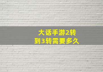 大话手游2转到3转需要多久