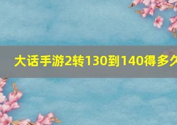 大话手游2转130到140得多久