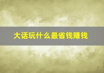 大话玩什么最省钱赚钱