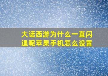 大话西游为什么一直闪退呢苹果手机怎么设置