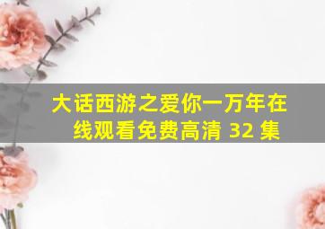 大话西游之爱你一万年在线观看免费高清 32 集