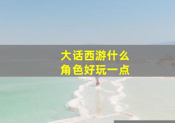 大话西游什么角色好玩一点