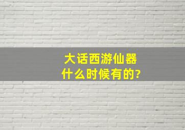 大话西游仙器什么时候有的?