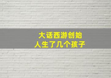 大话西游创始人生了几个孩子