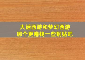 大话西游和梦幻西游哪个更赚钱一些啊贴吧