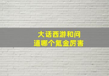 大话西游和问道哪个氪金厉害