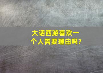 大话西游喜欢一个人需要理由吗?