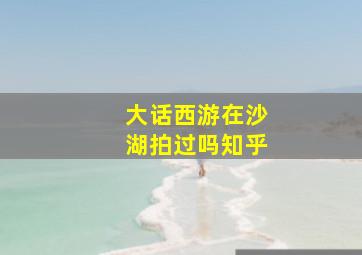 大话西游在沙湖拍过吗知乎