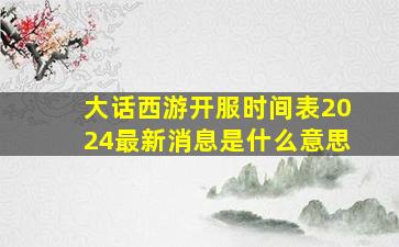 大话西游开服时间表2024最新消息是什么意思