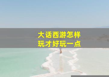 大话西游怎样玩才好玩一点