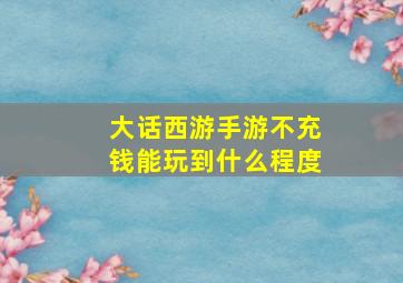 大话西游手游不充钱能玩到什么程度