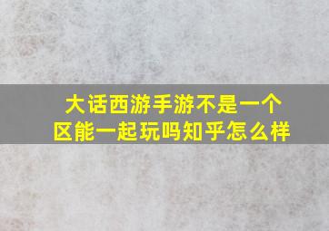 大话西游手游不是一个区能一起玩吗知乎怎么样