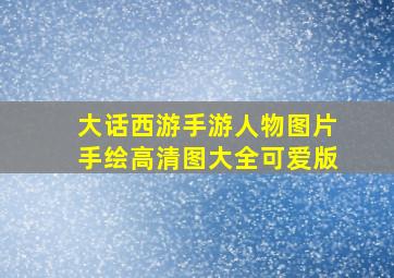 大话西游手游人物图片手绘高清图大全可爱版