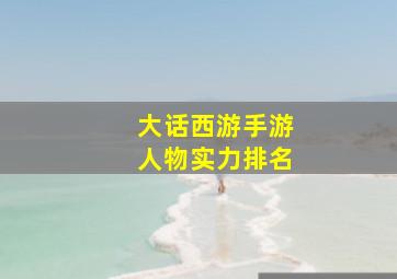 大话西游手游人物实力排名