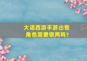 大话西游手游出售角色需要银两吗?