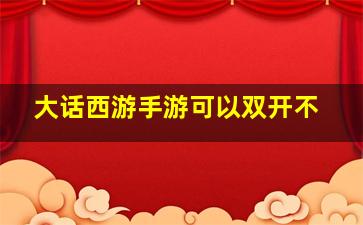 大话西游手游可以双开不