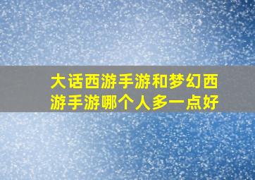 大话西游手游和梦幻西游手游哪个人多一点好