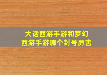 大话西游手游和梦幻西游手游哪个封号厉害