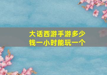 大话西游手游多少钱一小时能玩一个