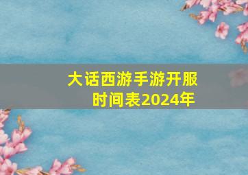 大话西游手游开服时间表2024年