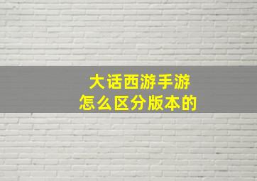 大话西游手游怎么区分版本的