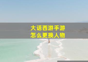 大话西游手游怎么更换人物